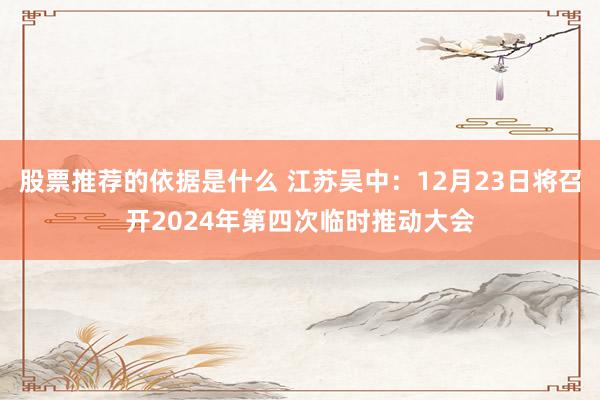 股票推荐的依据是什么 江苏吴中：12月23日将召开2024年第四次临时推动大会