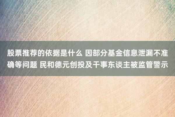 股票推荐的依据是什么 因部分基金信息泄漏不准确等问题 民和德元创投及干事东谈主被监管警示