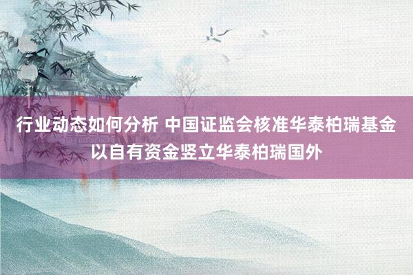 行业动态如何分析 中国证监会核准华泰柏瑞基金以自有资金竖立华泰柏瑞国外