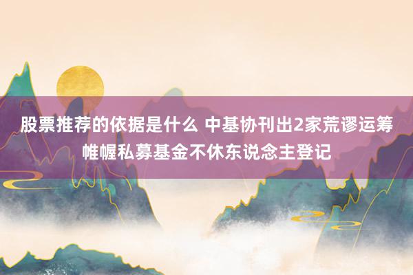 股票推荐的依据是什么 中基协刊出2家荒谬运筹帷幄私募基金不休东说念主登记