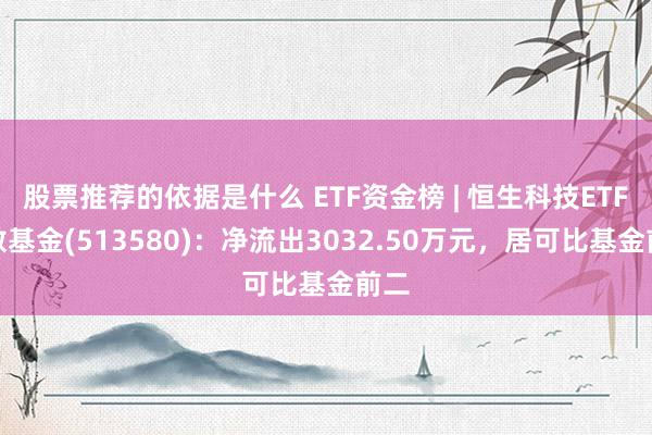 股票推荐的依据是什么 ETF资金榜 | 恒生科技ETF指数基金(513580)：净流出3032.50万元，居可比基金前二