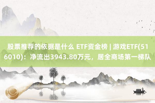 股票推荐的依据是什么 ETF资金榜 | 游戏ETF(516010)：净流出3943.80万元，居全商场第一梯队