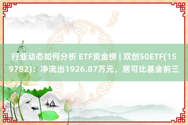 行业动态如何分析 ETF资金榜 | 双创50ETF(159782)：净流出1926.87万元，居可比基金前三