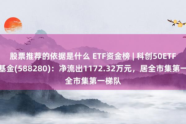 股票推荐的依据是什么 ETF资金榜 | 科创50ETF指数基金(588280)：净流出1172.32万元，居全市集第一梯队