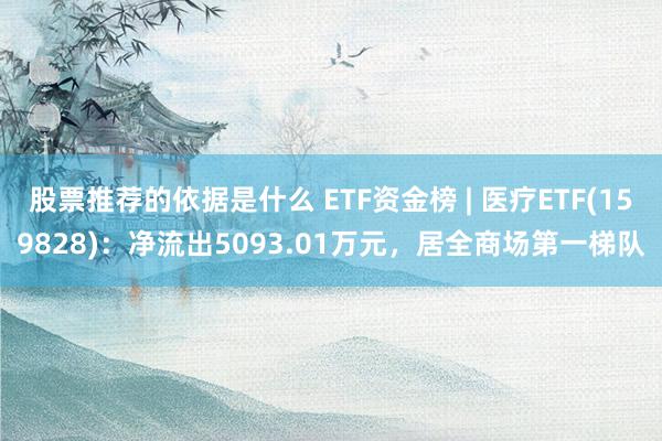 股票推荐的依据是什么 ETF资金榜 | 医疗ETF(159828)：净流出5093.01万元，居全商场第一梯队