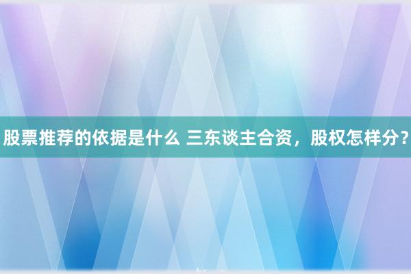 股票推荐的依据是什么 三东谈主合资，股权怎样分？