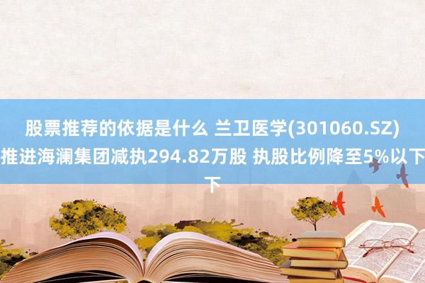 股票推荐的依据是什么 兰卫医学(301060.SZ)推进海澜集团减执294.82万股 执股比例降至5%以下