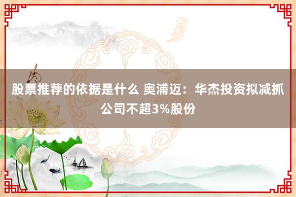 股票推荐的依据是什么 奥浦迈：华杰投资拟减抓公司不超3%股份