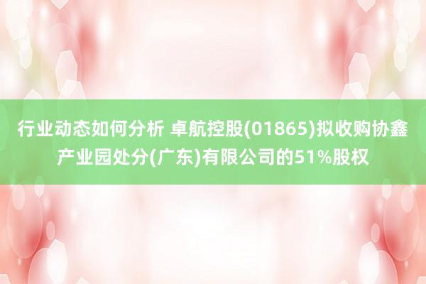 行业动态如何分析 卓航控股(01865)拟收购协鑫产业园处分(广东)有限公司的51%股权