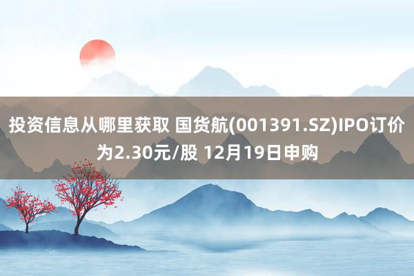 投资信息从哪里获取 国货航(001391.SZ)IPO订价为2.30元/股 12月19日申购