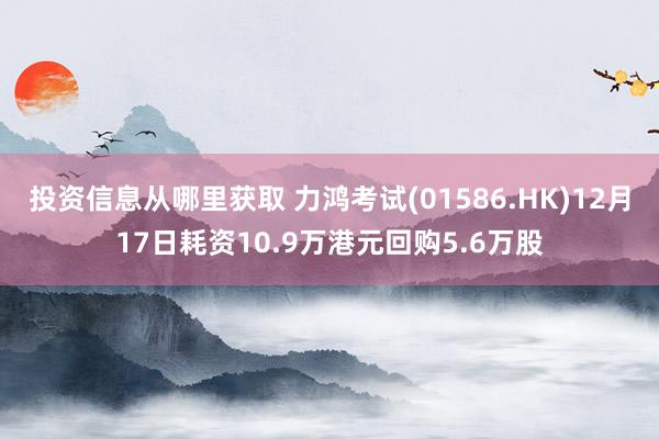 投资信息从哪里获取 力鸿考试(01586.HK)12月17日耗资10.9万港元回购5.6万股