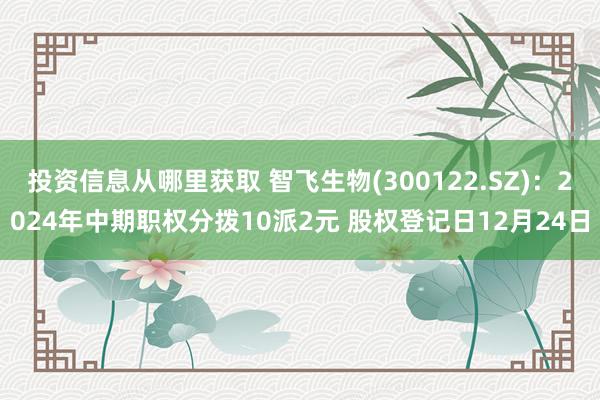 投资信息从哪里获取 智飞生物(300122.SZ)：2024年中期职权分拨10派2元 股权登记日12月24日