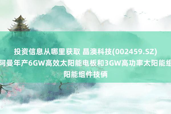 投资信息从哪里获取 晶澳科技(002459.SZ)拟投建阿曼年产6GW高效太阳能电板和3GW高功率太阳能组件技俩