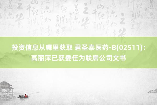 投资信息从哪里获取 君圣泰医药-B(02511)：高丽萍已获委任为联席公司文书