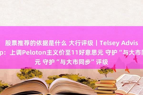 股票推荐的依据是什么 大行评级｜Telsey Advisory Group：上调Peloton主义价至11好意思元 守护“与大市同步”评级