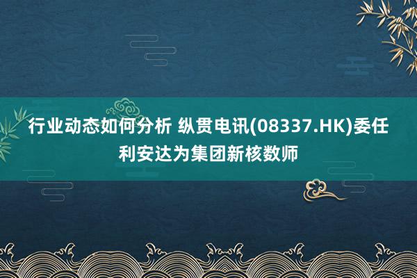 行业动态如何分析 纵贯电讯(08337.HK)委任利安达为集团新核数师