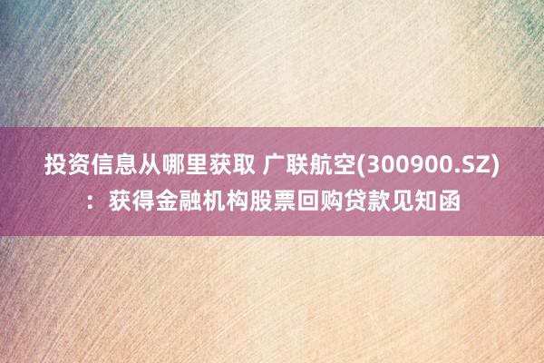 投资信息从哪里获取 广联航空(300900.SZ)：获得金融机构股票回购贷款见知函