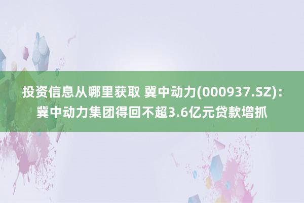 投资信息从哪里获取 冀中动力(000937.SZ)：冀中动力集团得回不超3.6亿元贷款增抓