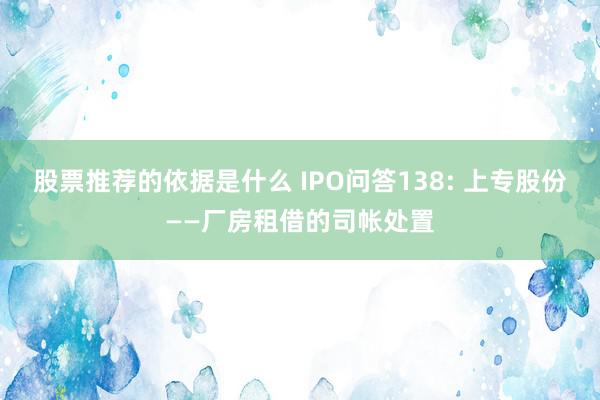 股票推荐的依据是什么 IPO问答138: 上专股份——厂房租借的司帐处置