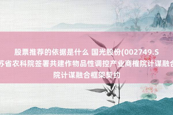 股票推荐的依据是什么 国光股份(002749.SZ)：与江苏省农科院签署共建作物品性调控产业商榷院计谋融合框架契约