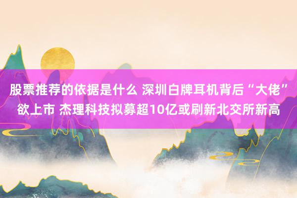 股票推荐的依据是什么 深圳白牌耳机背后“大佬”欲上市 杰理科技拟募超10亿或刷新北交所新高