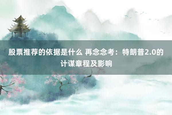 股票推荐的依据是什么 再念念考：特朗普2.0的计谋章程及影响