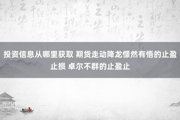 投资信息从哪里获取 期货走动降龙憬然有悟的止盈止损 卓尔不群的止盈止