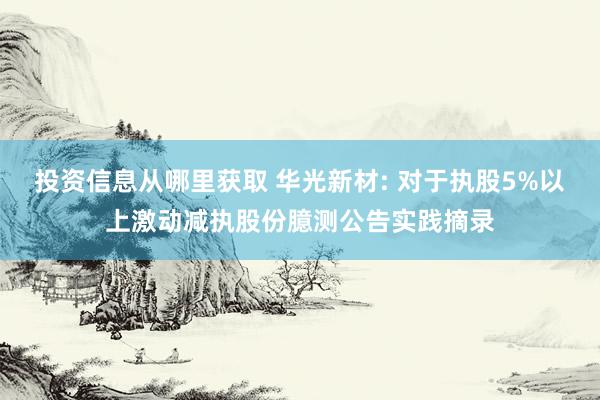 投资信息从哪里获取 华光新材: 对于执股5%以上激动减执股份臆测公告实践摘录