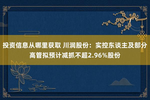 投资信息从哪里获取 川润股份：实控东谈主及部分高管拟预计减抓不超2.96%股份