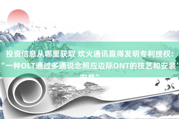 投资信息从哪里获取 炊火通讯赢得发明专利授权：“一种OLT通过多通说念照应边际ONT的技艺和安装”