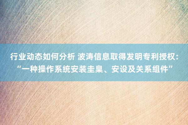 行业动态如何分析 波涛信息取得发明专利授权：“一种操作系统安装圭臬、安设及关系组件”