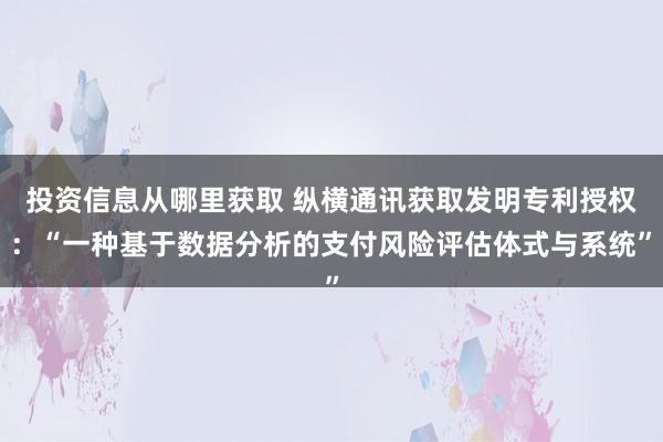 投资信息从哪里获取 纵横通讯获取发明专利授权：“一种基于数据分析的支付风险评估体式与系统”