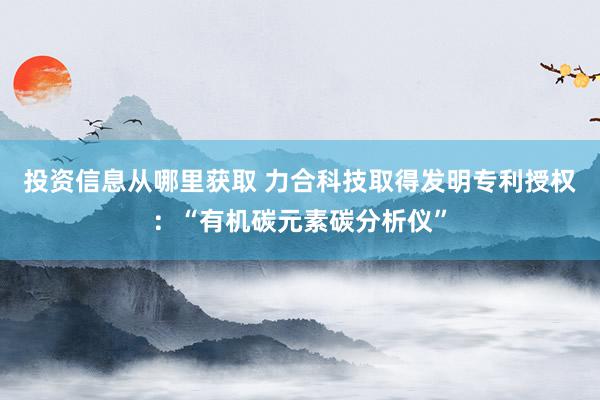 投资信息从哪里获取 力合科技取得发明专利授权：“有机碳元素碳分析仪”