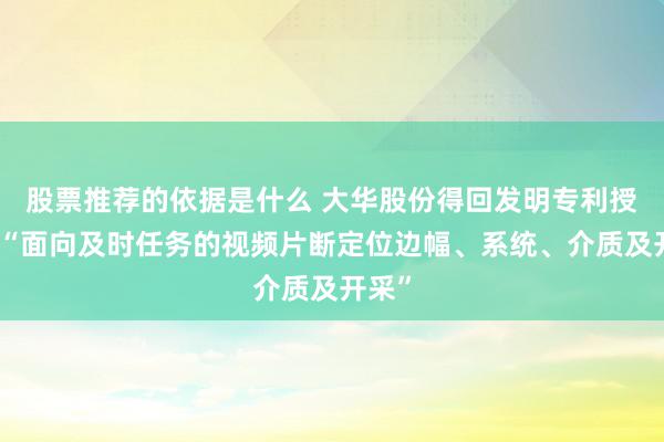 股票推荐的依据是什么 大华股份得回发明专利授权：“面向及时任务的视频片断定位边幅、系统、介质及开采”