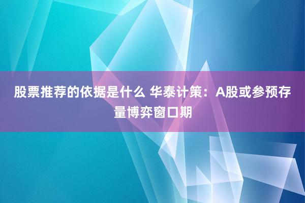 股票推荐的依据是什么 华泰计策：A股或参预存量博弈窗口期