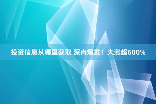 投资信息从哪里获取 深宵爆发！大涨超600%