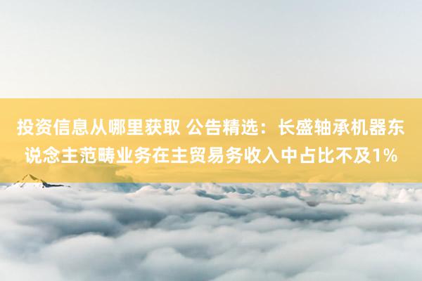 投资信息从哪里获取 公告精选：长盛轴承机器东说念主范畴业务在主贸易务收入中占比不及1%