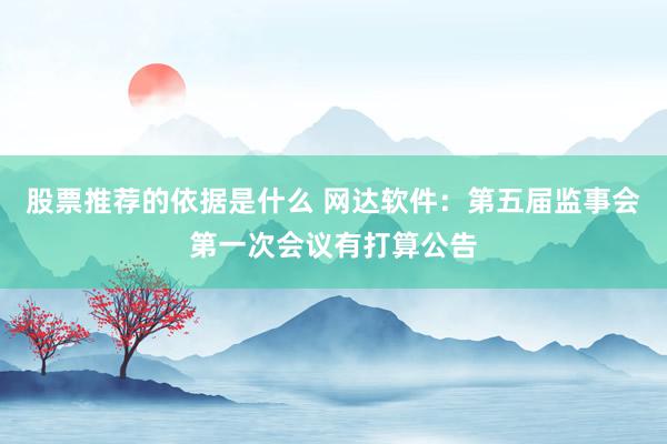 股票推荐的依据是什么 网达软件：第五届监事会第一次会议有打算公告