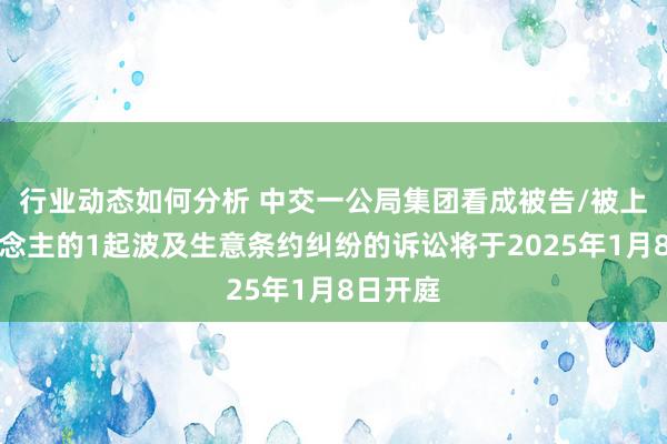 行业动态如何分析 中交一公局集团看成被告/被上诉东说念主的1起波及生意条约纠纷的诉讼将于2025年1月8日开庭