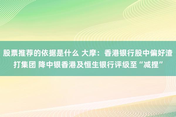 股票推荐的依据是什么 大摩：香港银行股中偏好渣打集团 降中银香港及恒生银行评级至“减捏”