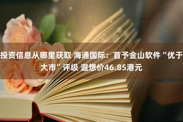 投资信息从哪里获取 海通国际：首予金山软件“优于大市”评级 遐想价46.85港元