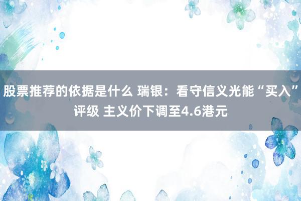 股票推荐的依据是什么 瑞银：看守信义光能“买入”评级 主义价下调至4.6港元