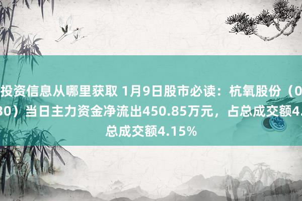 投资信息从哪里获取 1月9日股市必读：杭氧股份（002430）当日主力资金净流出450.85万元，占总成交额4.15%