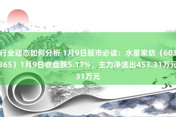 行业动态如何分析 1月9日股市必读：水星家纺（603365）1月9日收盘跌5.17%，主力净流出453.31万元