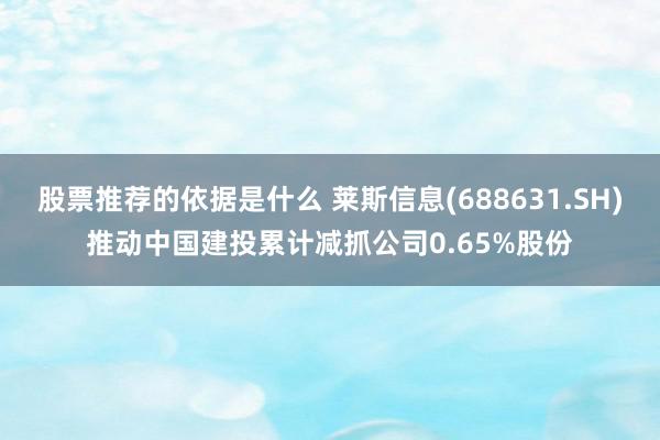 股票推荐的依据是什么 莱斯信息(688631.SH)推动中国建投累计减抓公司0.65%股份