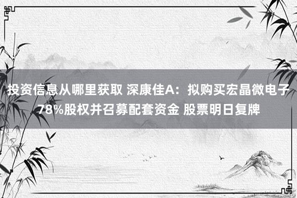 投资信息从哪里获取 深康佳A：拟购买宏晶微电子78%股权并召募配套资金 股票明日复牌