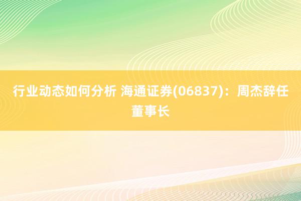 行业动态如何分析 海通证券(06837)：周杰辞任董事长