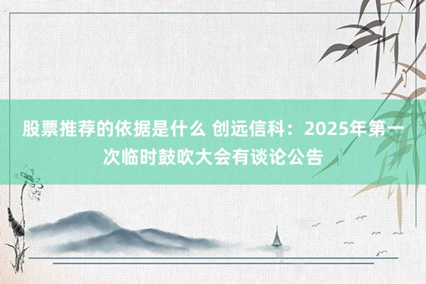 股票推荐的依据是什么 创远信科：2025年第一次临时鼓吹大会有谈论公告