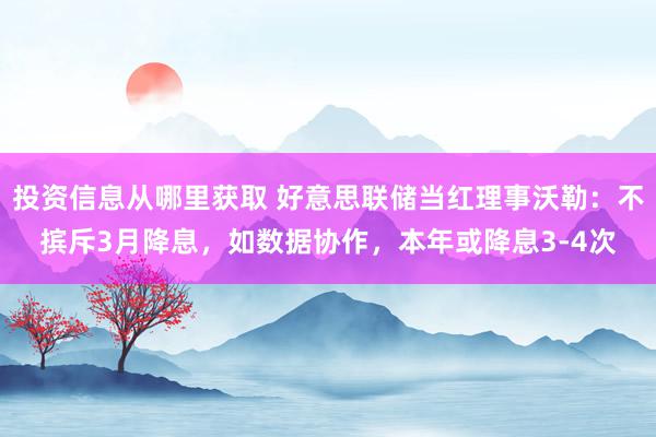 投资信息从哪里获取 好意思联储当红理事沃勒：不摈斥3月降息，如数据协作，本年或降息3-4次