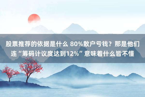 股票推荐的依据是什么 80%散户亏钱？那是他们连“筹码计议度达到12%”意味着什么皆不懂